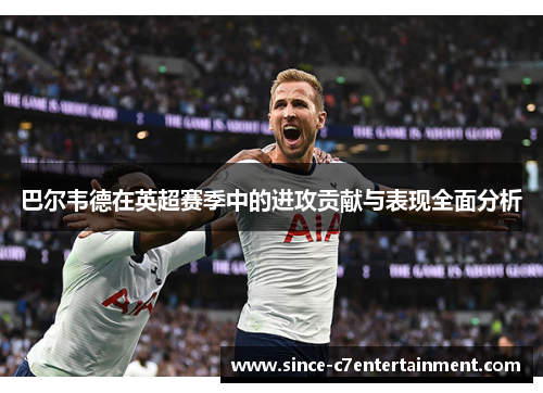 巴尔韦德在英超赛季中的进攻贡献与表现全面分析
